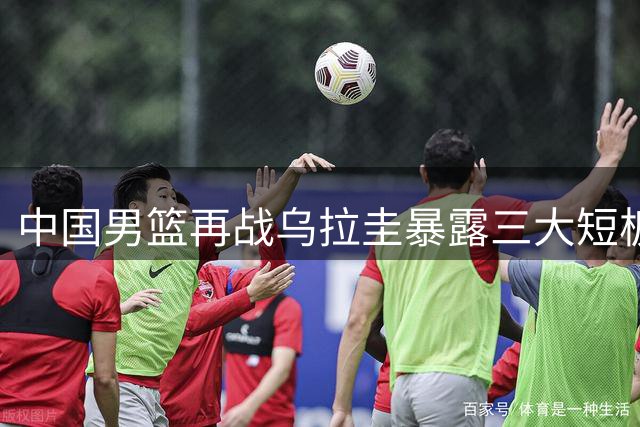 中国男篮再战乌拉圭暴露三大短板，对方主帅剖析取胜关键
