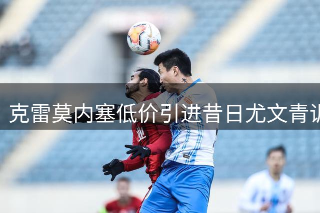 克雷莫内塞低价引进昔日尤文青训中卫补强防线