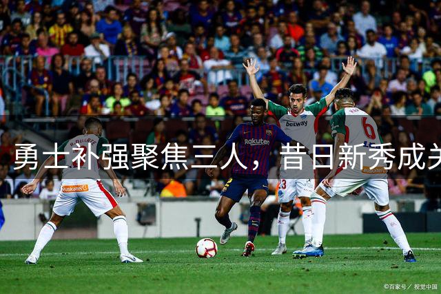 勇士补强聚焦三人，昔日新秀成关键赌局