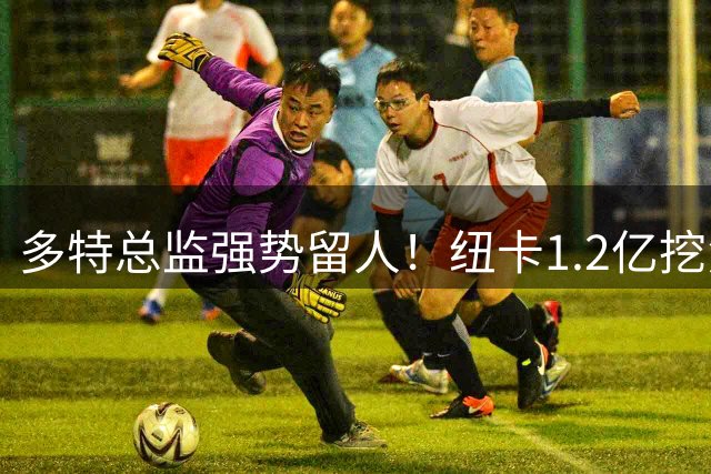 多特总监强势留人！纽卡1.2亿挖角德国国脚遭拒