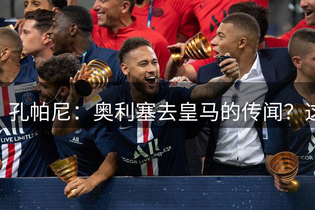 孔帕尼：奥利塞去皇马的传闻？这个话题对我来说从未被提起过