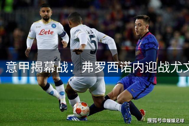 意甲揭幕战：弗罗西诺内迎战尤文，双方主力阵容出炉