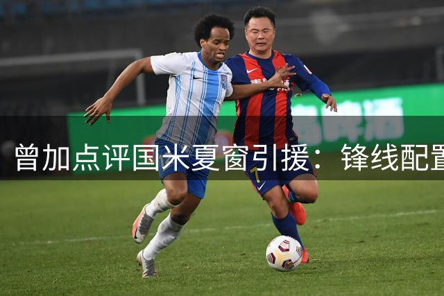 曾加点评国米夏窗引援：锋线配置傲视意甲