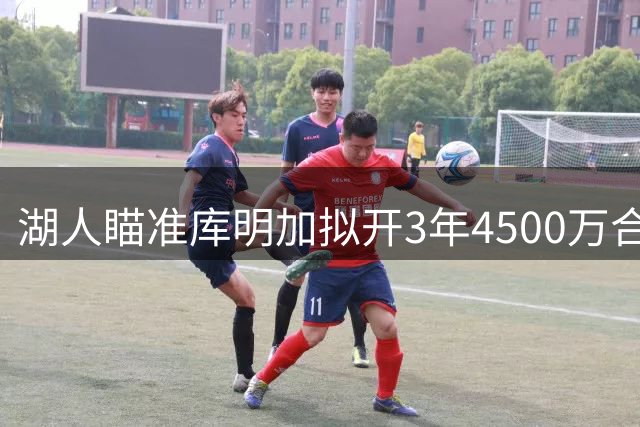 湖人瞄准库明加拟开3年4500万合约 或组年轻锋线搭档扎威