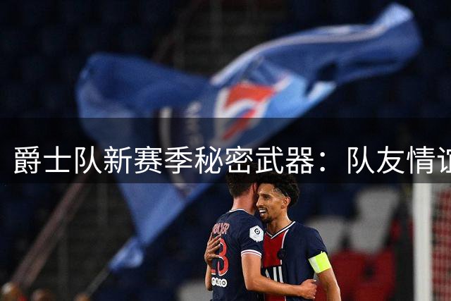 爵士队新赛季秘密武器：队友情谊铸就团队凝聚力