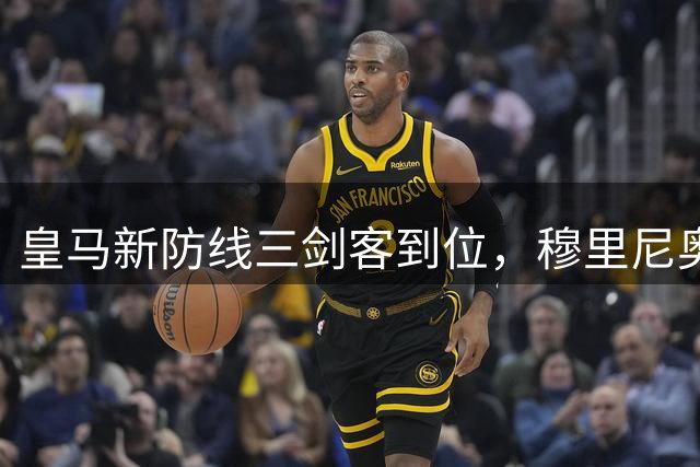 皇马新防线三剑客到位，穆里尼奥战术升级开启新篇章
