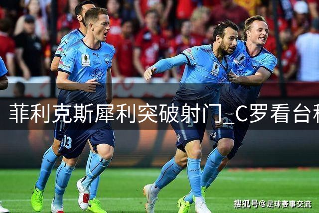 菲利克斯犀利突破射门 C罗看台称赞连连