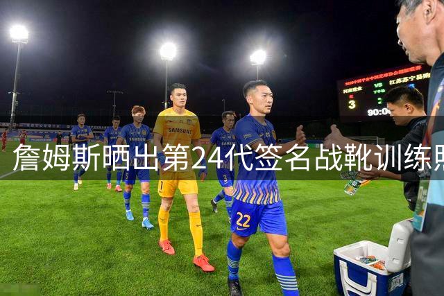 詹姆斯晒出第24代签名战靴训练照 透露新鞋即将发布